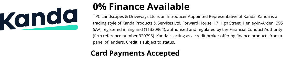 0% Finance Available TPC Landscapes & Driveways Ltd is an Introducer Appointed Representative of Kanda. Kanda is a trading style of Kanda Products & Services Ltd, Forward House, 17 High Street, Henley-in-Arden, B95 5AA, registered in England (11330964), authorised and regulated by the Financial Conduct Authority (firm reference number 920795). Kanda is acting as a credit broker offering finance products from a panel of lenders. Credit is subject to status.  Card Payments Accepted