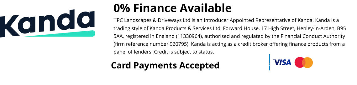 0% Finance Available TPC Landscapes & Driveways Ltd is an Introducer Appointed Representative of Kanda. Kanda is a trading style of Kanda Products & Services Ltd, Forward House, 17 High Street, Henley-in-Arden, B95 5AA, registered in England (11330964), authorised and regulated by the Financial Conduct Authority (firm reference number 920795). Kanda is acting as a credit broker offering finance products from a panel of lenders. Credit is subject to status.  Card Payments Accepted